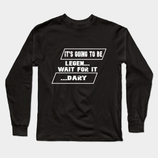 It is going to be legen... wait for it ...dary Long Sleeve T-Shirt